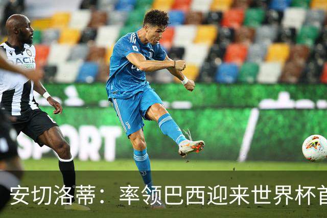 安切洛蒂：率领巴西迎来世界杯首战 既是责任也是荣光